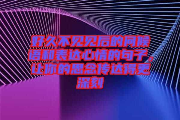 好久不見見后的問候語(yǔ)和表達(dá)心情的句子，讓你的思念傳達(dá)得更深刻