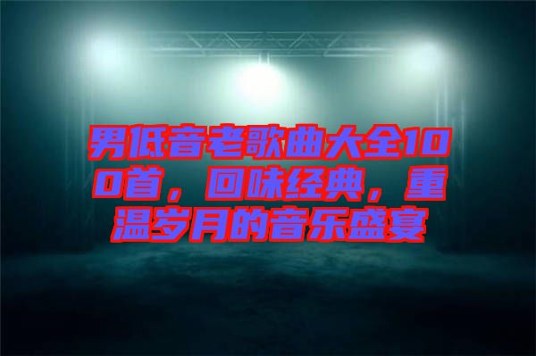 男低音老歌曲大全100首，回味經(jīng)典，重溫歲月的音樂盛宴