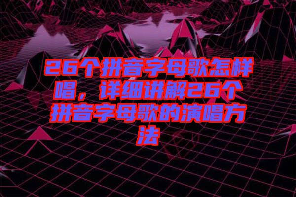 26個拼音字母歌怎樣唱，詳細(xì)講解26個拼音字母歌的演唱方法