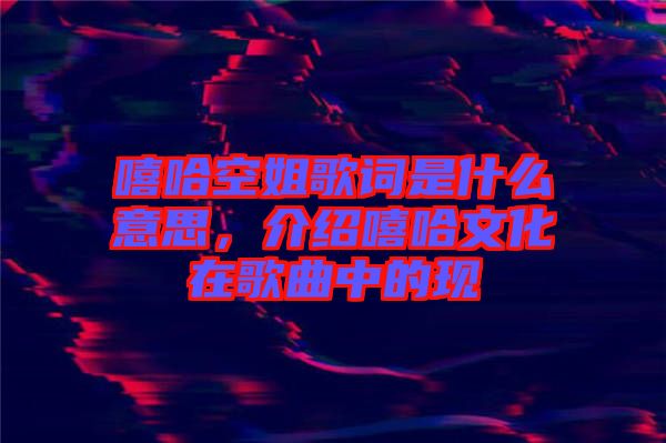 嘻哈空姐歌詞是什么意思，介紹嘻哈文化在歌曲中的現(xiàn)