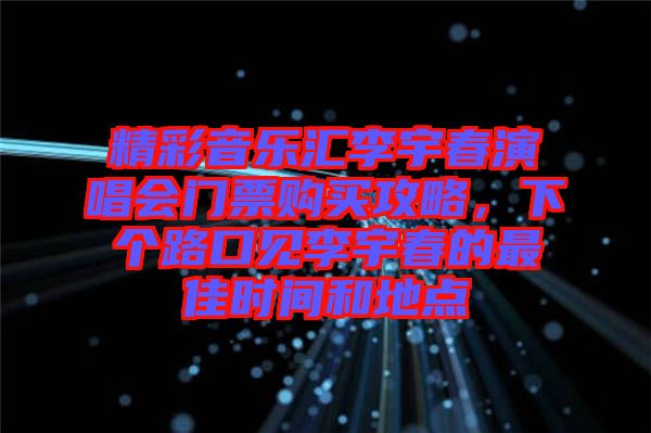 精彩音樂匯李宇春演唱會門票購買攻略，下個路口見李宇春的最佳時間和地點