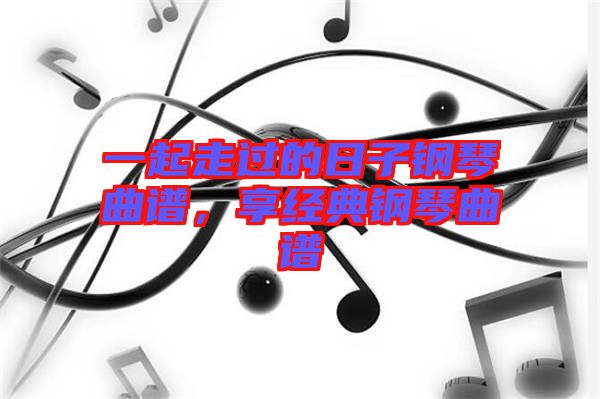 一起走過的日子鋼琴曲譜，享經(jīng)典鋼琴曲譜