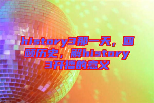 history3那一天，回顧歷史，解history3開播的意義