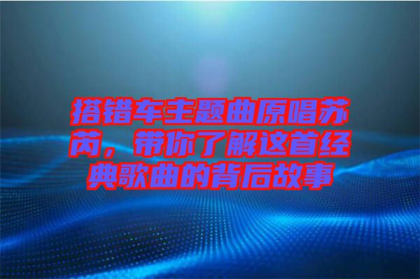 搭錯車主題曲原唱蘇芮，帶你了解這首經(jīng)典歌曲的背后故事