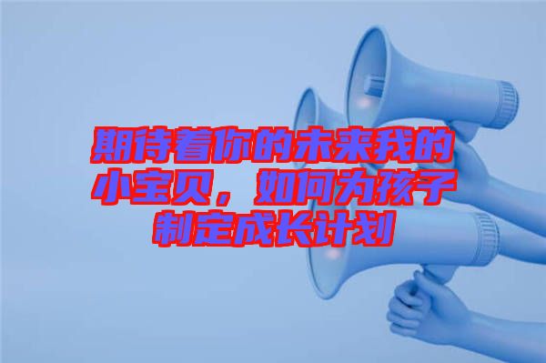 期待著你的未來我的小寶貝，如何為孩子制定成長計劃