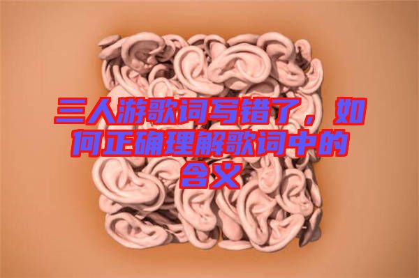 三人游歌詞寫(xiě)錯(cuò)了，如何正確理解歌詞中的含義