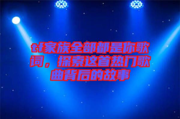 tf家族全部都是你歌詞，探索這首熱門歌曲背后的故事