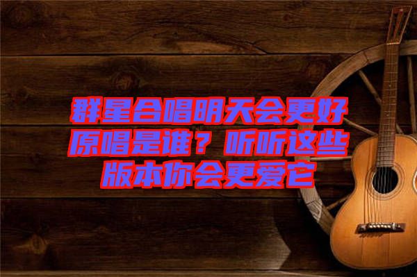 群星合唱明天會(huì)更好原唱是誰(shuí)？聽(tīng)聽(tīng)這些版本你會(huì)更愛(ài)它