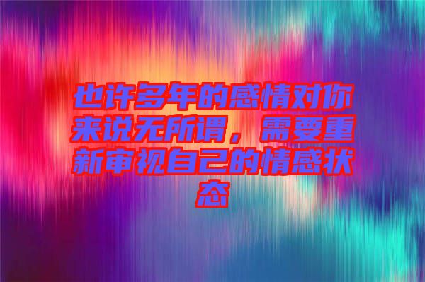 也許多年的感情對(duì)你來說無所謂，需要重新審視自己的情感狀態(tài)