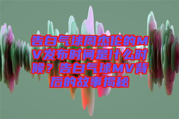 告白氣球周杰倫的MV發(fā)布時間是什么時候？告白氣球MV背后的故事揭秘