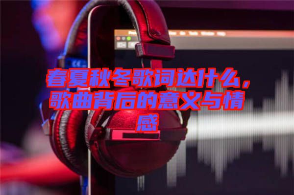 春夏秋冬歌詞達什么，歌曲背后的意義與情感