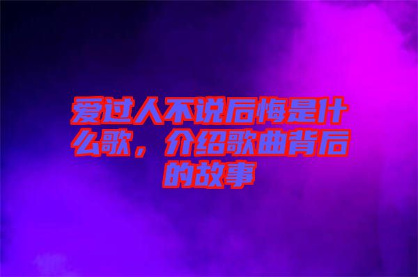 愛(ài)過(guò)人不說(shuō)后悔是什么歌，介紹歌曲背后的故事