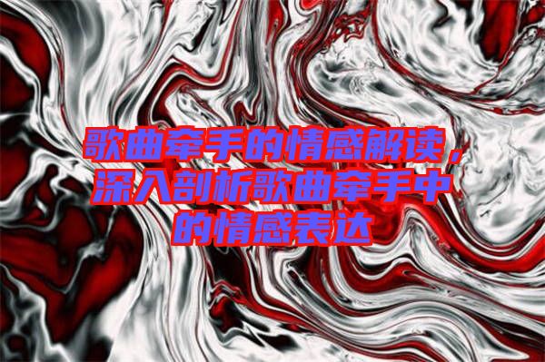 歌曲牽手的情感解讀，深入剖析歌曲牽手中的情感表達