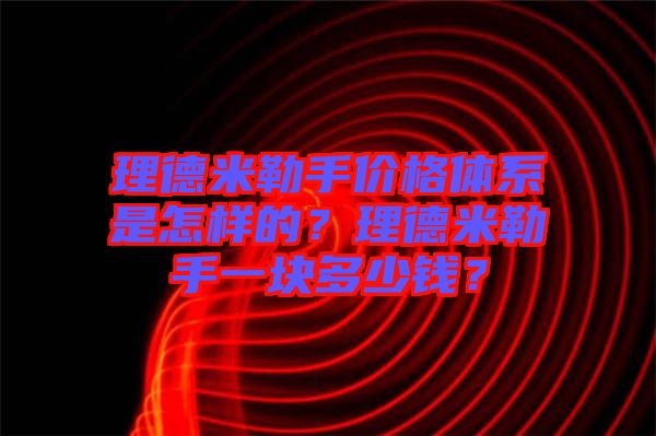 理德米勒手價格體系是怎樣的？理德米勒手一塊多少錢？