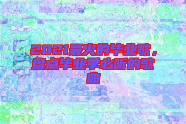 2021最火的畢業(yè)歌，盤點畢業(yè)季必聽的歌曲