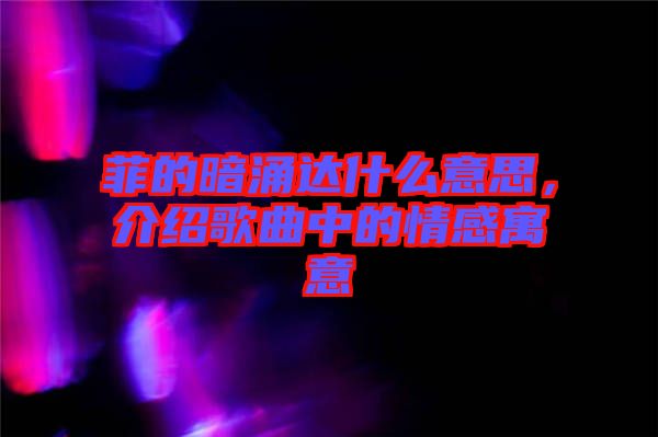 菲的暗涌達什么意思，介紹歌曲中的情感寓意