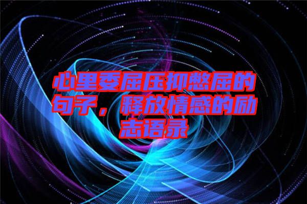 心里委屈壓抑憋屈的句子，釋放情感的勵(lì)志語(yǔ)錄