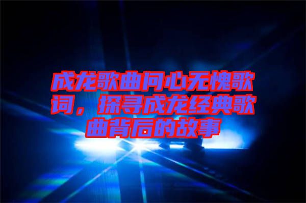 成龍歌曲問心無愧歌詞，探尋成龍經(jīng)典歌曲背后的故事