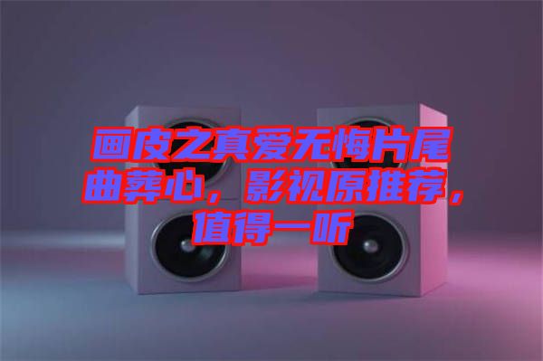 畫皮之真愛無悔片尾曲葬心，影視原推薦，值得一聽