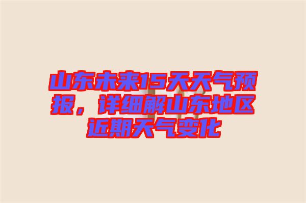 山東未來15天天氣預(yù)報，詳細解山東地區(qū)近期天氣變化