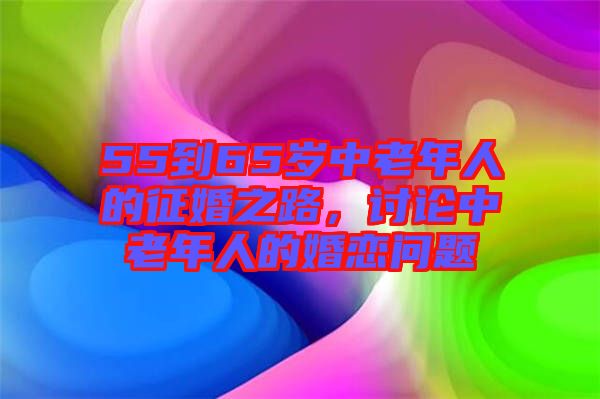 55到65歲中老年人的征婚之路，討論中老年人的婚戀問題