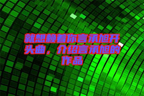 就想賴著你言承旭開頭曲，介紹言承旭的作品