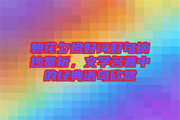 朝花夕拾好詞好句摘抄賞析，文學(xué)名著中的經(jīng)典語(yǔ)句欣賞