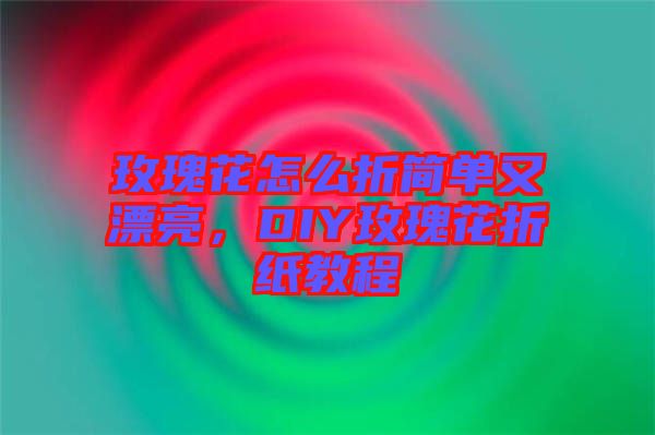 玫瑰花怎么折簡單又漂亮，DIY玫瑰花折紙教程