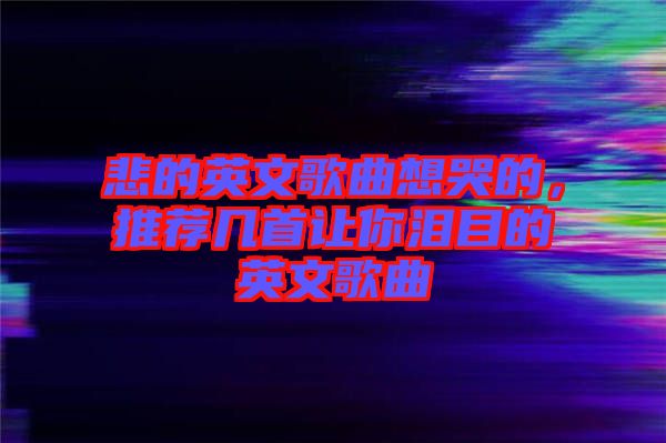 悲的英文歌曲想哭的，推薦幾首讓你淚目的英文歌曲