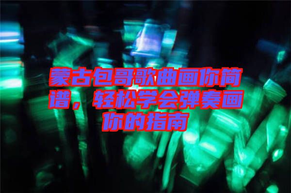 蒙古包哥歌曲畫你簡(jiǎn)譜，輕松學(xué)會(huì)彈奏畫你的指南