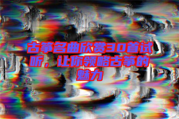 古箏名曲欣賞30首試聽，讓你領(lǐng)略古箏的魅力