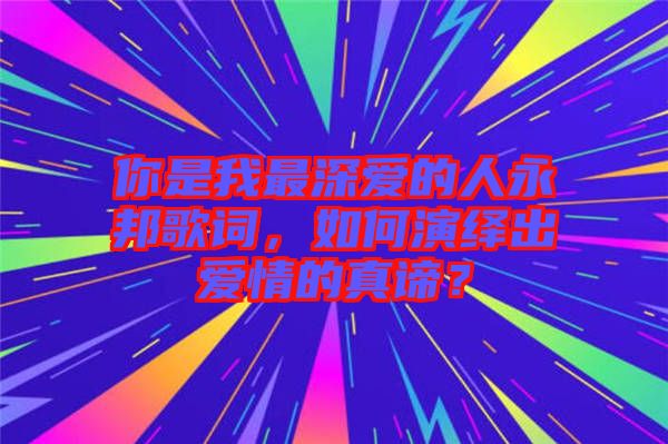 你是我最深愛(ài)的人永邦歌詞，如何演繹出愛(ài)情的真諦？