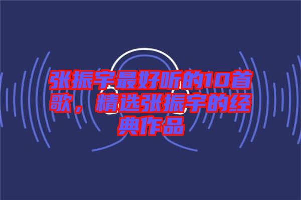 張振宇最好聽的10首歌，精選張振宇的經(jīng)典作品