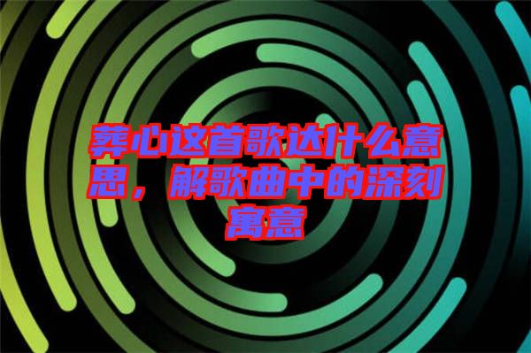 葬心這首歌達什么意思，解歌曲中的深刻寓意