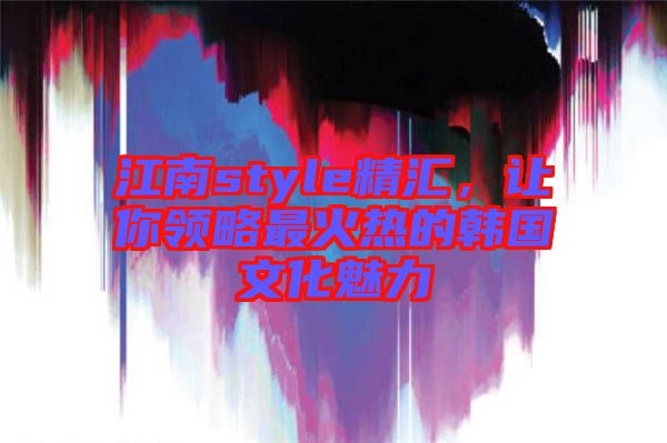 江南style精匯，讓你領(lǐng)略最火熱的韓國(guó)文化魅力