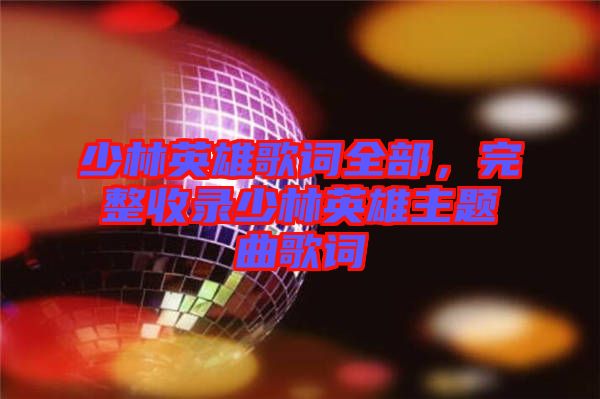 少林英雄歌詞全部，完整收錄少林英雄主題曲歌詞