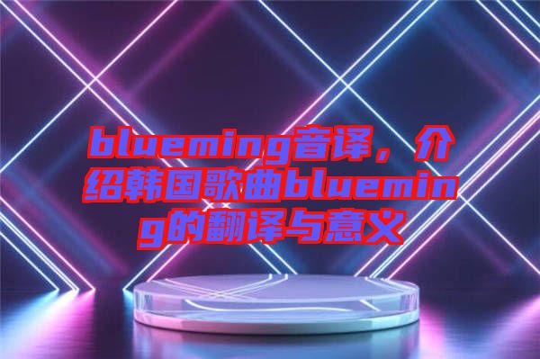 blueming音譯，介紹韓國(guó)歌曲blueming的翻譯與意義