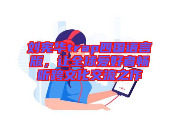 劉憲華trap四國語言版，讓全球愛好者暢聽跨文化交流之作