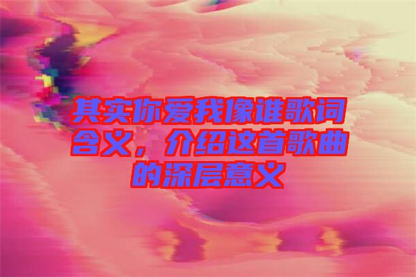 其實你愛我像誰歌詞含義，介紹這首歌曲的深層意義