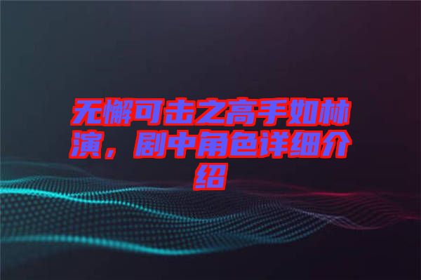 無懈可擊之高手如林演，劇中角色詳細(xì)介紹