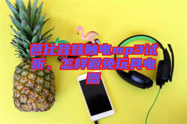 芭比娃娃觸電mp3試聽，怎樣避免玩具電器