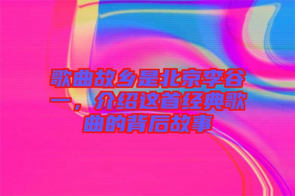 歌曲故鄉(xiāng)是北京李谷一，介紹這首經(jīng)典歌曲的背后故事