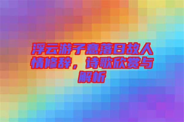 浮云游子意落日故人情修辭，詩(shī)歌欣賞與解析