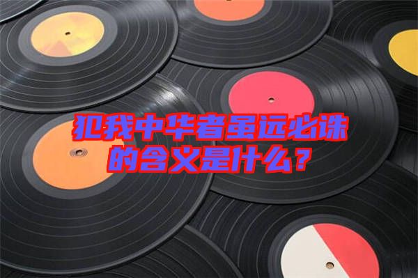 犯我中華者雖遠(yuǎn)必誅的含義是什么？