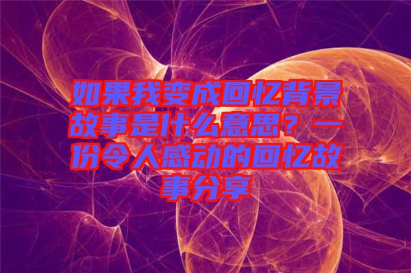 如果我變成回憶背景故事是什么意思？一份令人感動的回憶故事分享