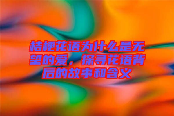 桔?；ㄕZ為什么是無望的愛，探尋花語背后的故事和含義