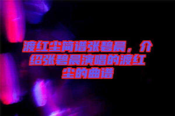 渡紅塵簡(jiǎn)譜張碧晨，介紹張碧晨演唱的渡紅塵的曲譜