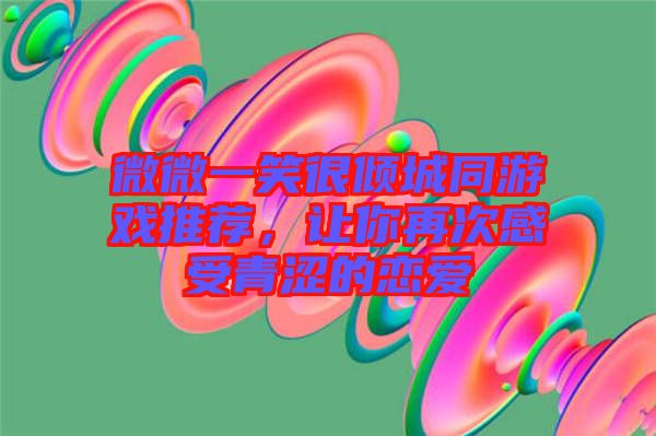 微微一笑很傾城同游戲推薦，讓你再次感受青澀的戀愛(ài)