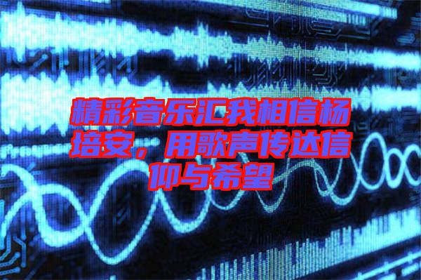 精彩音樂(lè)匯我相信楊培安，用歌聲傳達(dá)信仰與希望