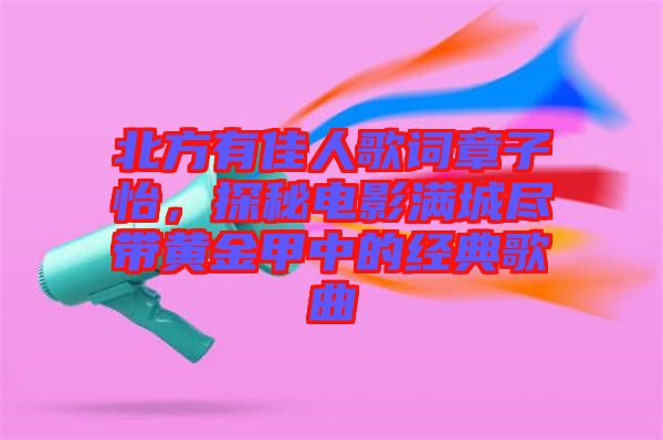 北方有佳人歌詞章子怡，探秘電影滿城盡帶黃金甲中的經(jīng)典歌曲